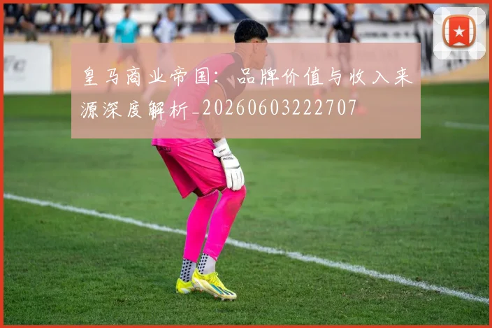 皇马商业帝国：品牌价值与收入来源深度解析_20260603222707