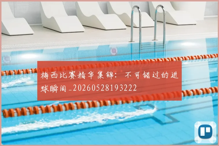 梅西比赛精华集锦：不可错过的进球瞬间_20260528193222