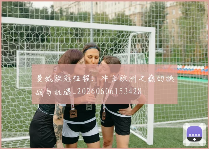 曼城欧冠征程：冲击欧洲之巅的挑战与机遇_20260606153428