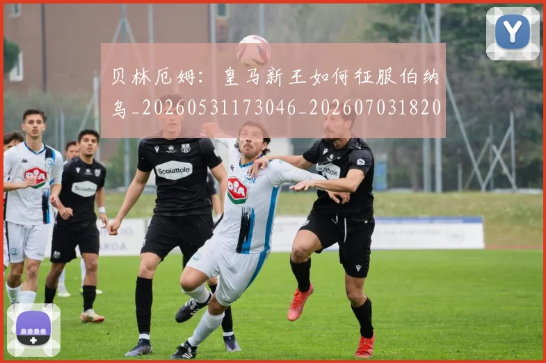 贝林厄姆：皇马新王如何征服伯纳乌_20260531173046_20260703182002