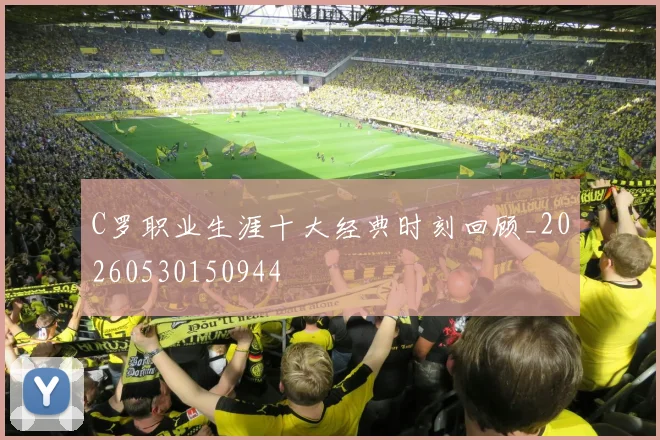 C罗职业生涯十大经典时刻回顾_20260530150944