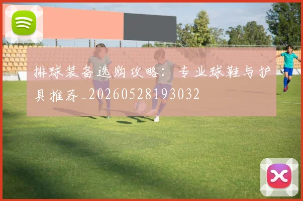 排球装备选购攻略:专业球鞋与护具推荐_20260528193032