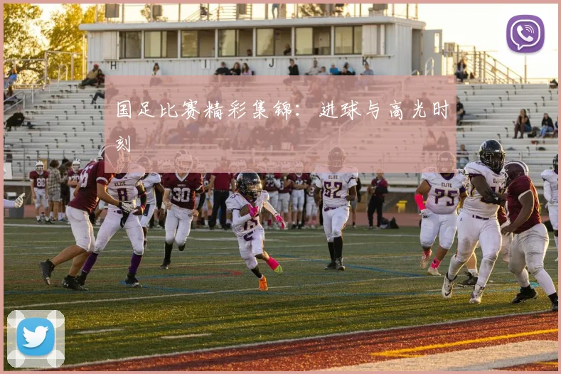 国足比赛精彩集锦：进球与高光时刻