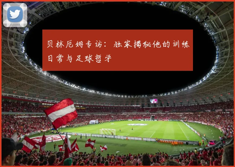 贝林厄姆专访：独家揭秘他的训练日常与足球哲学