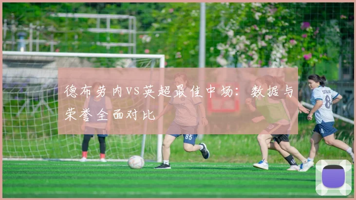 德布劳内vs英超最佳中场：数据与荣誉全面对比