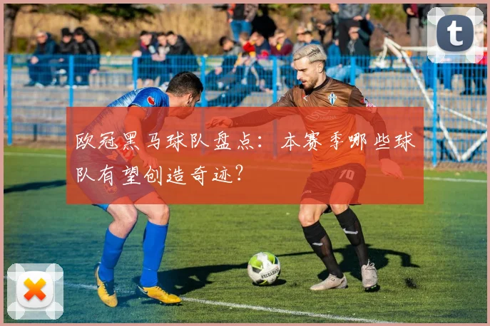 欧冠黑马球队盘点：本赛季哪些球队有望创造奇迹？