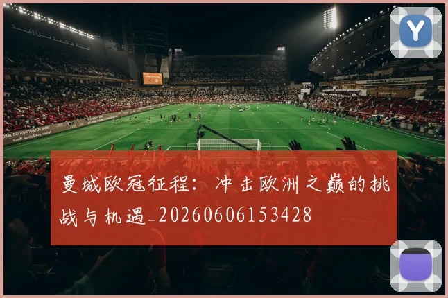 曼城欧冠征程：冲击欧洲之巅的挑战与机遇_20260606153428