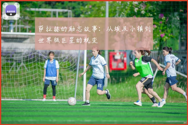萨拉赫的励志故事：从埃及小镇到世界级巨星的蜕变