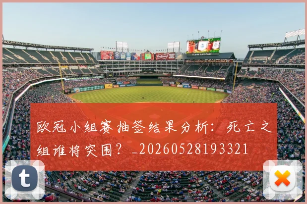欧冠小组赛抽签结果分析：死亡之组谁将突围？_20260528193321