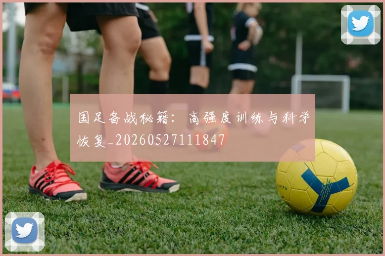 国足备战秘籍：高强度训练与科学恢复_20260527111847