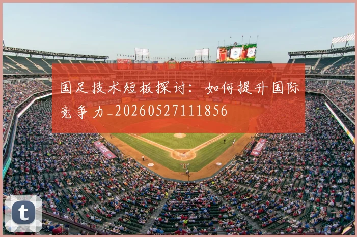 国足技术短板探讨：如何提升国际竞争力_20260527111856