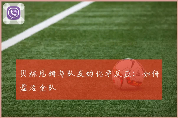 贝林厄姆与队友的化学反应：如何盘活全队