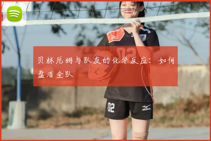 贝林厄姆与队友的化学反应：如何盘活全队