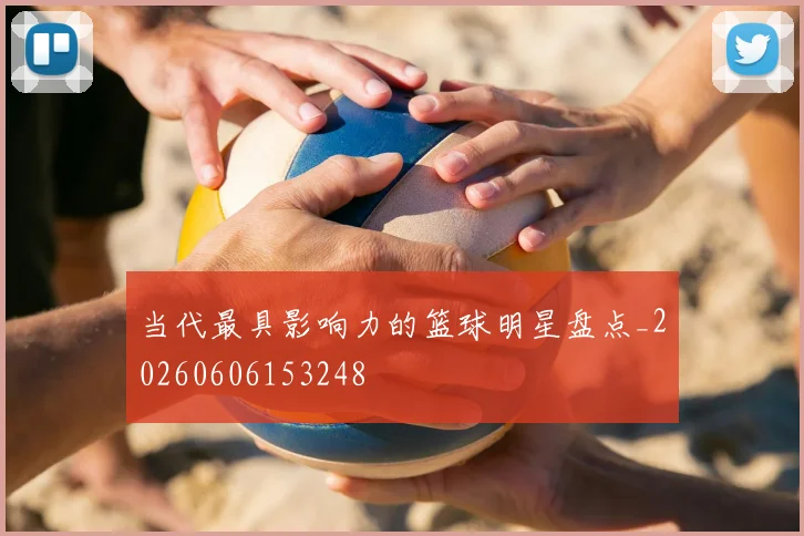 当代最具影响力的篮球明星盘点_20260606153248