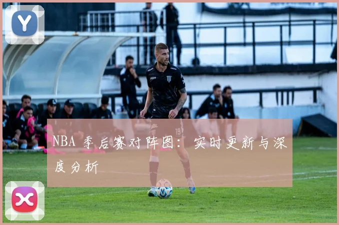 NBA 季后赛对阵图：实时更新与深度分析