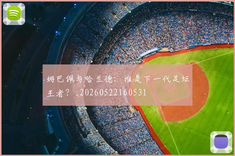 姆巴佩与哈兰德：谁是下一代足坛王者？_20260522160531