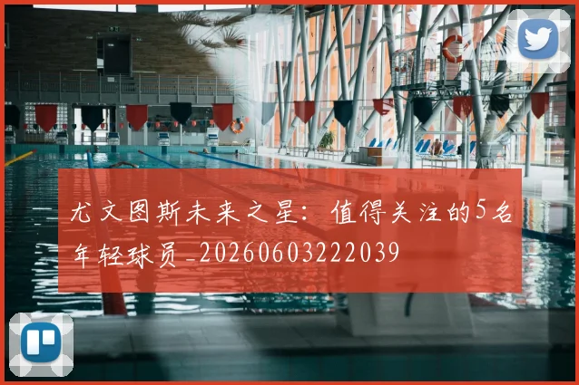 尤文图斯未来之星：值得关注的5名年轻球员_20260603222039