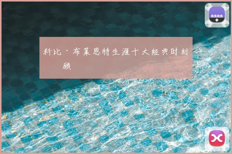 科比·布莱恩特生涯十大经典时刻回顾