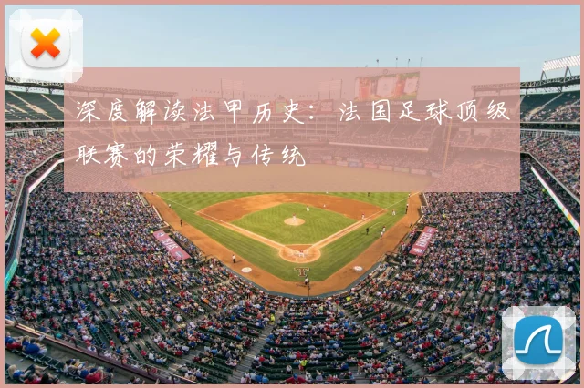 深度解读法甲历史：法国足球顶级联赛的荣耀与传统