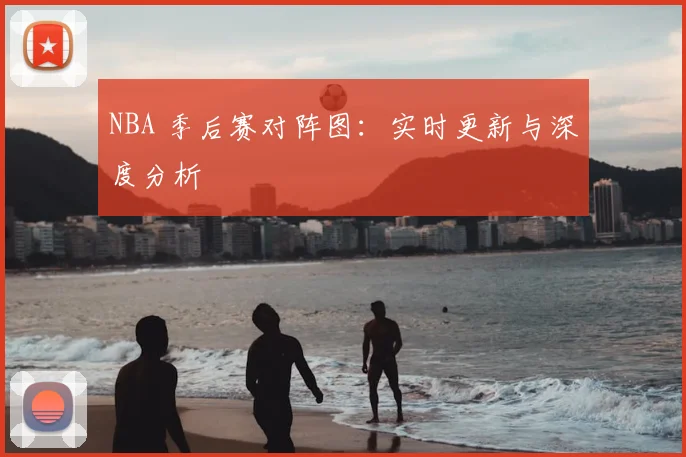 NBA 季后赛对阵图：实时更新与深度分析