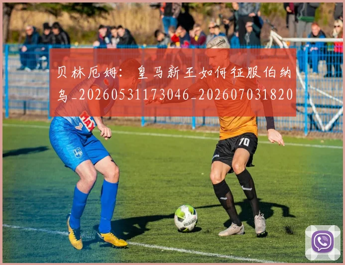 贝林厄姆：皇马新王如何征服伯纳乌_20260531173046_20260703182002