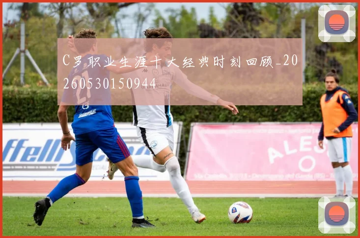 C罗职业生涯十大经典时刻回顾_20260530150944