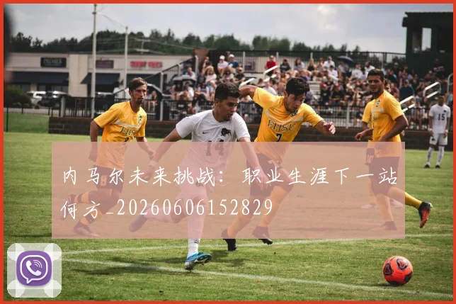 内马尔未来挑战：职业生涯下一站何方_20260606152829