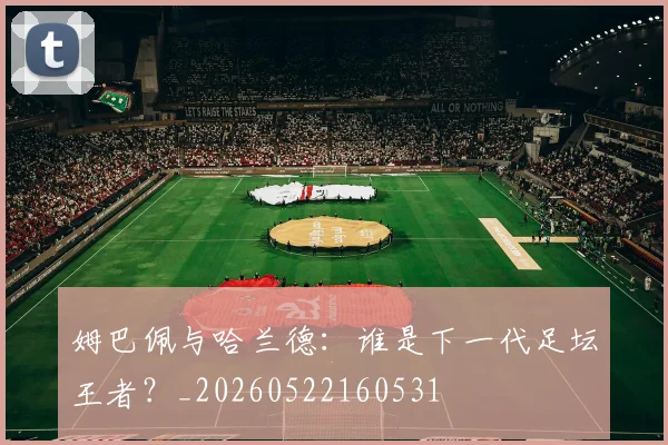 姆巴佩与哈兰德：谁是下一代足坛王者？_20260522160531