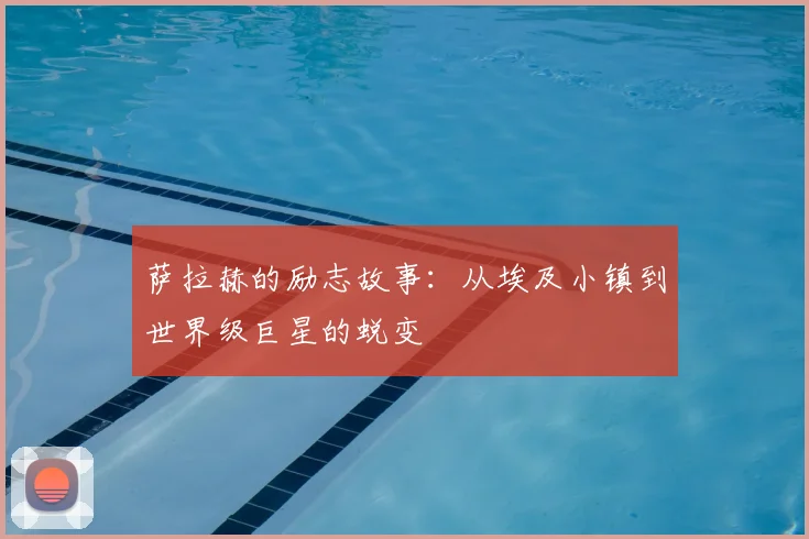 萨拉赫的励志故事：从埃及小镇到世界级巨星的蜕变