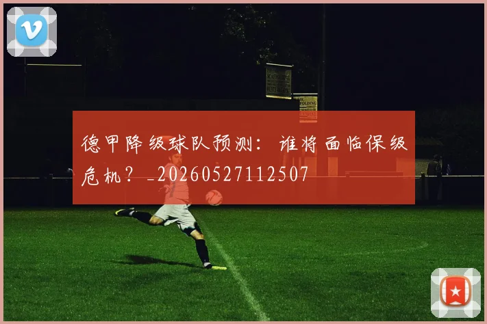 德甲降级球队预测：谁将面临保级危机？_20260527112507