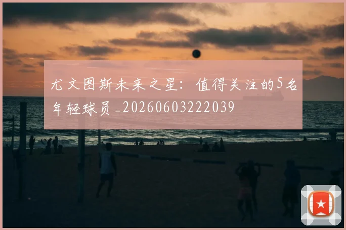 尤文图斯未来之星：值得关注的5名年轻球员_20260603222039