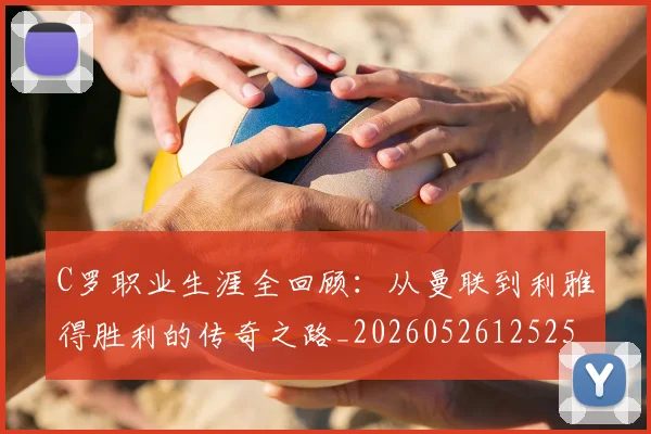 C罗职业生涯全回顾：从曼联到利雅得胜利的传奇之路_20260526125252