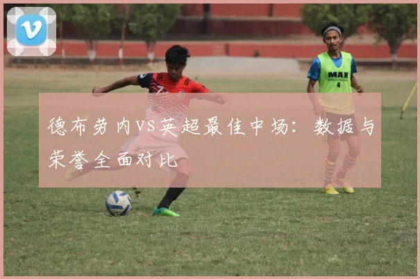 德布劳内vs英超最佳中场：数据与荣誉全面对比