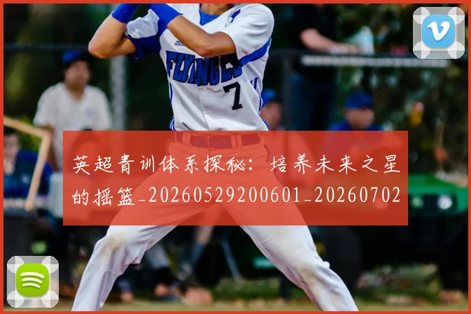 英超青训体系探秘：培养未来之星的摇篮_20260529200601_20260702175157